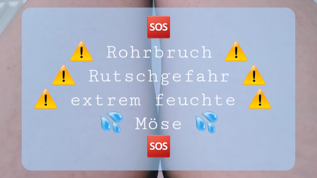 Hallo mein Schatz,
ich weiß wirklich nicht, was mit meiner Kanalisation los ist, irgendwie ist da schon wieder Land unter. Heute wirklich extrem. 
Vielleicht musst du mal meine Rohre durchputzen....